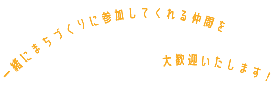 一緒にまちづくりに参加してくれる仲間を大歓迎いたします