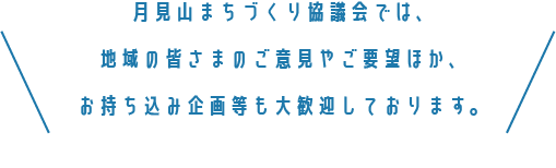 月見山まちづくり協議会では、地域の皆さまのご意見やご要望ほか、お持ち込み企画等も大歓迎しております。